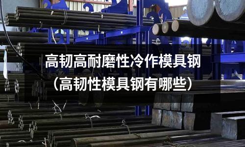 高韌高耐磨性冷作模具鋼(高韌性模具鋼有哪些)