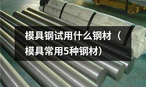 模具鋼試用什么鋼材(模具常用5種鋼材)