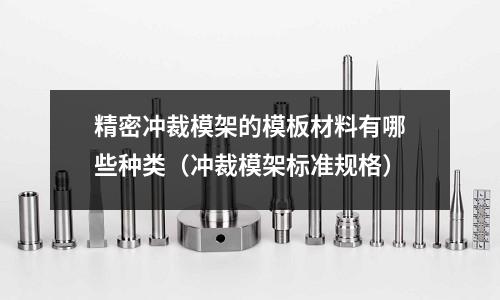 精密沖裁模架的模板材料有哪些種類(沖裁模架標準規格)