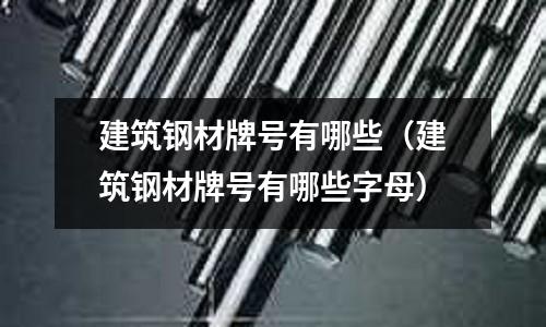 建筑鋼材牌號有哪些（建筑鋼材牌號有哪些字母）