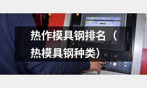 熱作模具鋼排名（熱模具鋼種類）