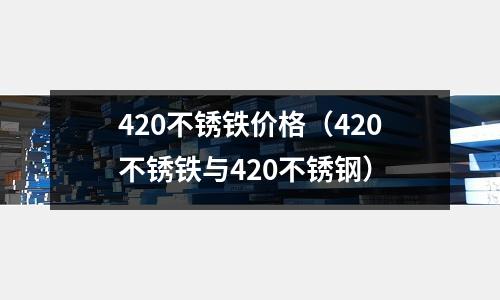 420不銹鐵價格（420不銹鐵與420不銹鋼）