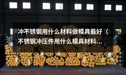 沖不銹鋼用什么材料做模具最好（不銹鋼沖壓件用什么模具材料）