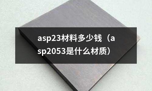 asp23材料多少錢（asp2053是什么材質(zhì)）
