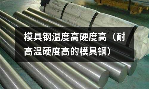 模具鋼溫度高硬度高（耐高溫硬度高的模具鋼）