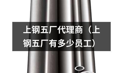 上鋼五廠代理商（上鋼五廠有多少員工）