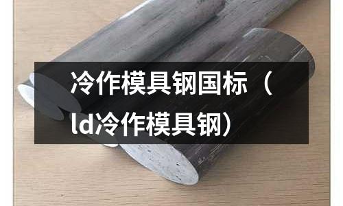 冷作模具鋼國標（ld冷作模具鋼）