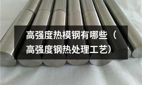 高強度熱模鋼有哪些（高強度鋼熱處理工藝）
