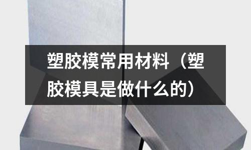 塑膠模常用材料（塑膠模具是做什么的）