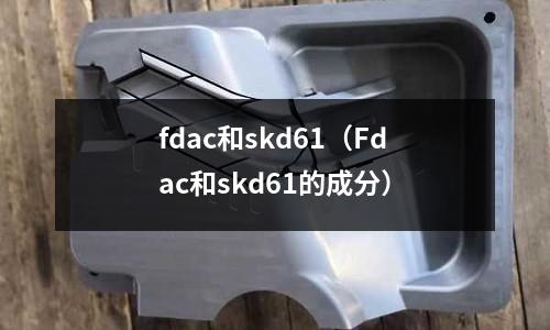 fdac和skd61（Fdac和skd61的成分）
