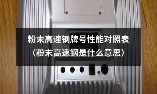 粉末高速鋼牌號性能對照表（粉末高速鋼是什么意思）