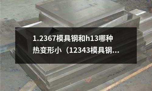 1.2367模具鋼和h13哪種熱變形?。?2343模具鋼）