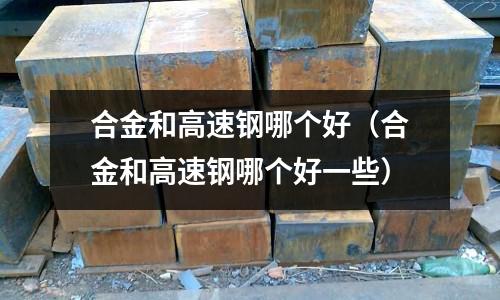合金和高速鋼哪個(gè)好（合金和高速鋼哪個(gè)好一些）