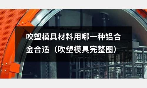 吹塑模具材料用哪一種鋁合金合適（吹塑模具完整圖）