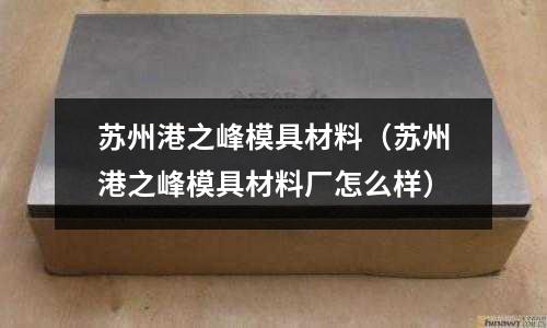 蘇州港之峰模具材料（蘇州港之峰模具材料廠怎么樣）