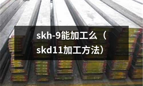 skh-9能加工么（skd11加工方法）