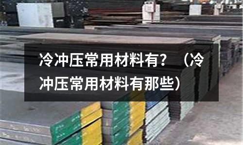 冷沖壓常用材料有？（冷沖壓常用材料有那些）