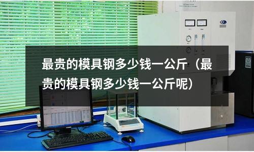 最貴的模具鋼多少錢一公斤（最貴的模具鋼多少錢一公斤呢）