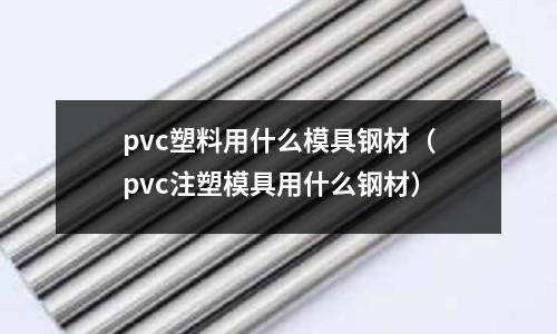 pvc塑料用什么模具鋼材（pvc注塑模具用什么鋼材）