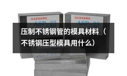 壓制不銹鋼管的模具材料（不銹鋼壓型模具用什么）