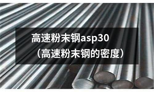 高速粉末鋼asp30（高速粉末鋼的密度）