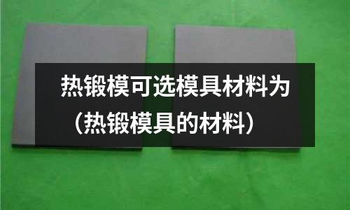 熱鍛模可選模具材料為（熱鍛模具的材料）
