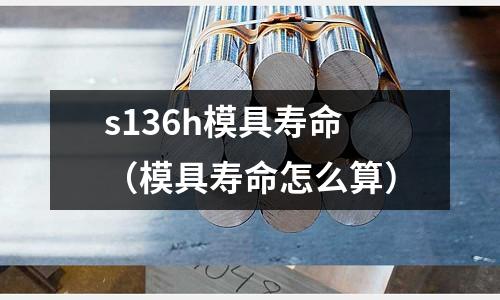 s136h模具壽命（模具壽命怎么算）
