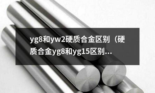 yg8和yw2硬質(zhì)合金區(qū)別（硬質(zhì)合金yg8和yg15區(qū)別）