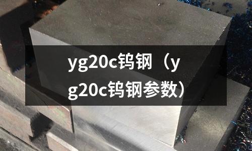 yg20c鎢鋼（yg20c鎢鋼參數）