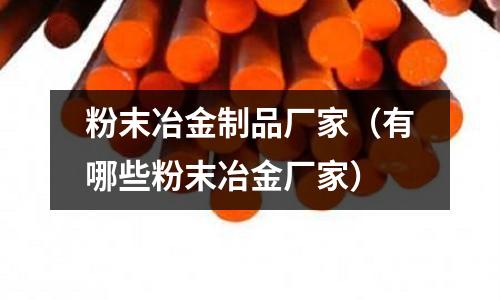粉末冶金制品廠家(有哪些粉末冶金廠家)