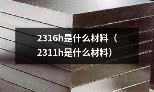 2316h是什么材料(2311h是什么材料)
