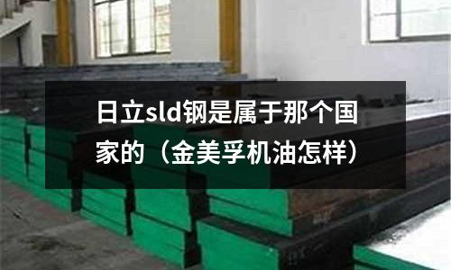 日立sld鋼是屬于那個國家的(金美孚機油怎樣)