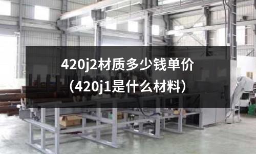 420j2材質多少錢單價(420j1是什么材料)
