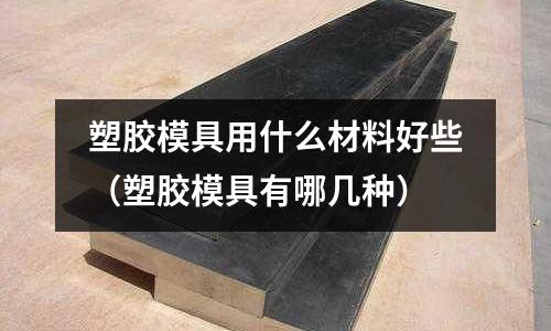 塑膠模具用什么材料好些(塑膠模具有哪幾種)