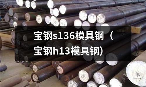 寶鋼s136模具鋼(寶鋼h13模具鋼)