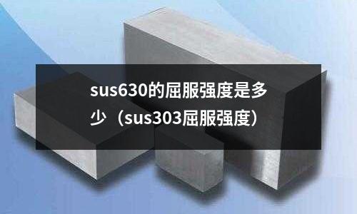 sus630的屈服強(qiáng)度是多少（sus303屈服強(qiáng)度）