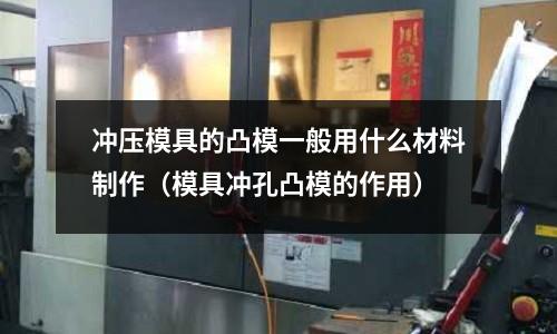 沖壓模具的凸模一般用什么材料制作(模具沖孔凸模的作用)