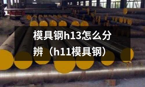 模具鋼h13怎么分辨（h11模具鋼）