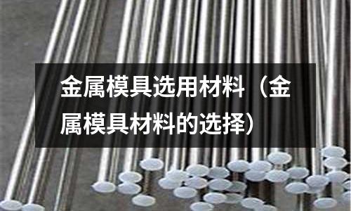 金屬模具選用材料(金屬模具材料的選擇)