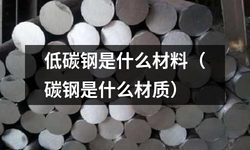 低碳鋼是什么材料（碳鋼是什么材質）