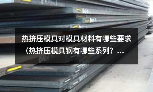 熱擠壓模具對模具材料有哪些要求（熱擠壓模具鋼有哪些系列？）