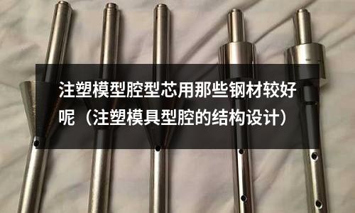 注塑模型腔型芯用那些鋼材較好呢（注塑模具型腔的結構設計）