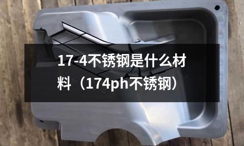 17-4不銹鋼是什么材料（174ph不銹鋼）