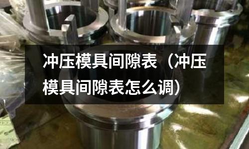 沖壓模具間隙表（沖壓模具間隙表怎么調(diào)）