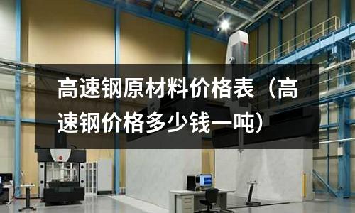 高速鋼原材料價格表（高速鋼價格多少錢一噸）