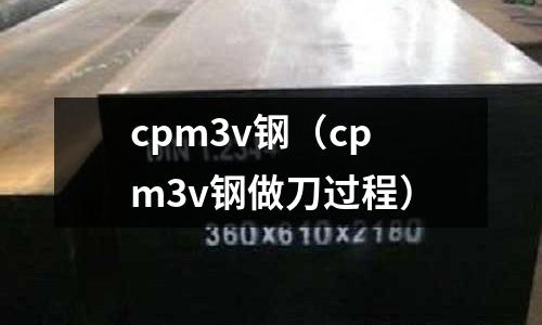 cpm3v鋼(cpm3v鋼做刀過程)