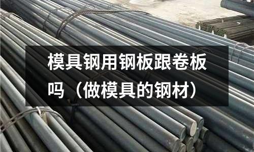 模具鋼用鋼板跟卷板嗎（做模具的鋼材）