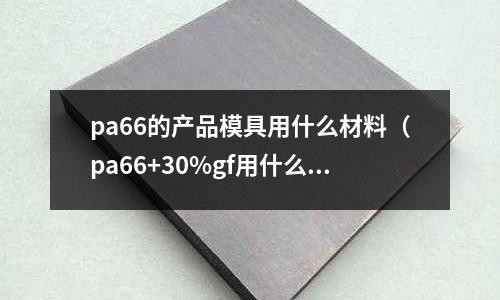 pa66的產品模具用什么材料（pa66+30%gf用什么模具鋼）