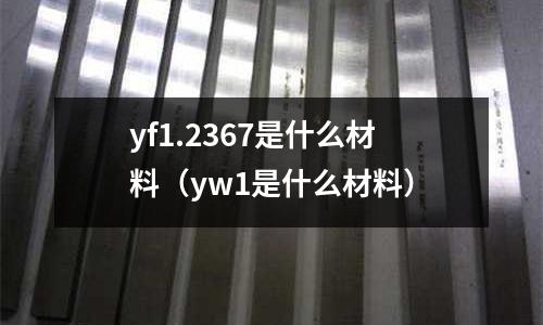 yf1.2367是什么材料（yw1是什么材料）