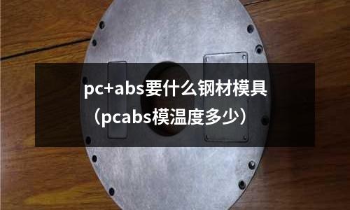 pc+abs要什么鋼材模具（pcabs模溫度多少）